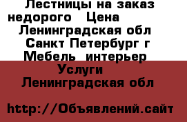 Лестницы на заказ недорого › Цена ­ 30 000 - Ленинградская обл., Санкт-Петербург г. Мебель, интерьер » Услуги   . Ленинградская обл.